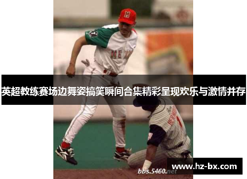 英超教练赛场边舞姿搞笑瞬间合集精彩呈现欢乐与激情并存