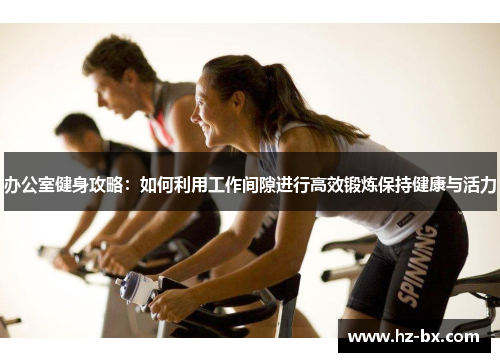 办公室健身攻略：如何利用工作间隙进行高效锻炼保持健康与活力